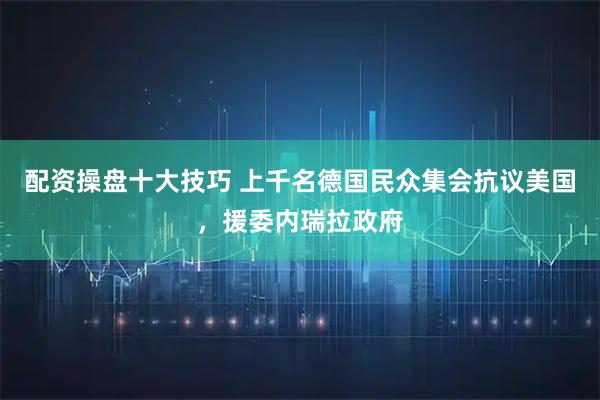 配资操盘十大技巧 上千名德国民众集会抗议美国，援委内瑞拉政府