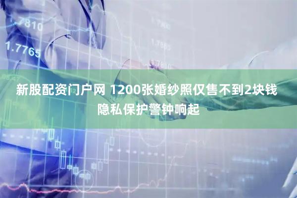 新股配资门户网 1200张婚纱照仅售不到2块钱 隐私保护警钟响起