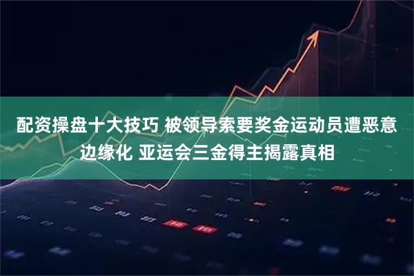 配资操盘十大技巧 被领导索要奖金运动员遭恶意边缘化 亚运会三金得主揭露真相