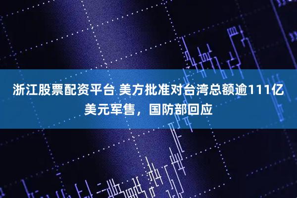 浙江股票配资平台 美方批准对台湾总额逾111亿美元军售，国防部回应