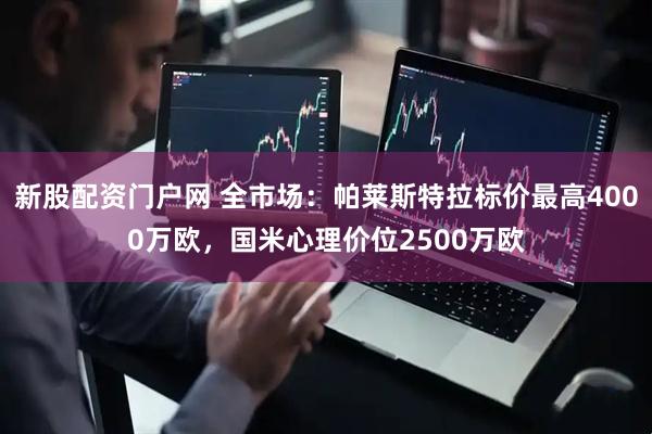 新股配资门户网 全市场：帕莱斯特拉标价最高4000万欧，国米心理价位2500万欧