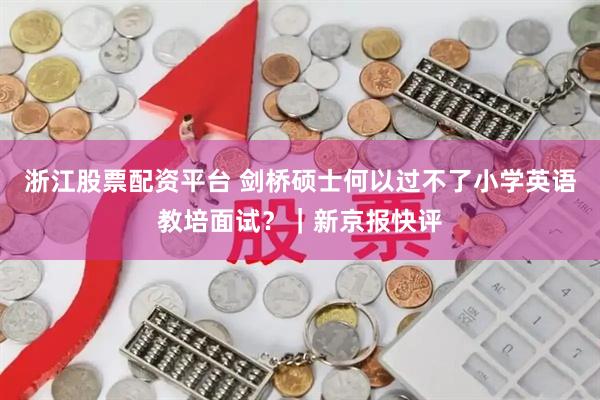 浙江股票配资平台 剑桥硕士何以过不了小学英语教培面试？｜新京报快评
