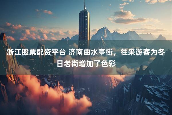 浙江股票配资平台 济南曲水亭街，往来游客为冬日老街增加了色彩