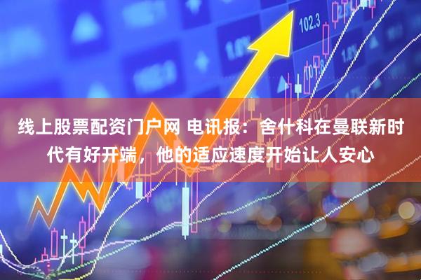 线上股票配资门户网 电讯报：舍什科在曼联新时代有好开端，他的适应速度开始让人安心