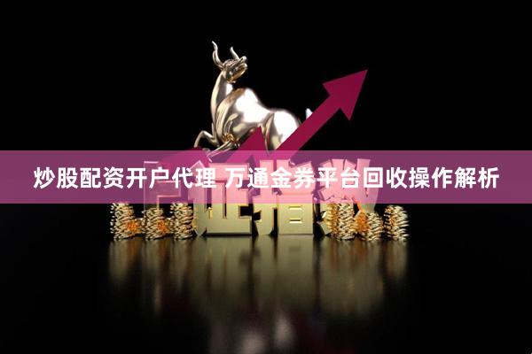 炒股配资开户代理 万通金券平台回收操作解析