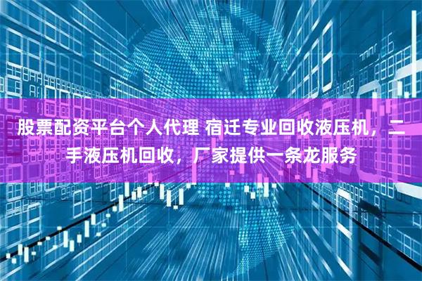 股票配资平台个人代理 宿迁专业回收液压机，二手液压机回收，厂家提供一条龙服务