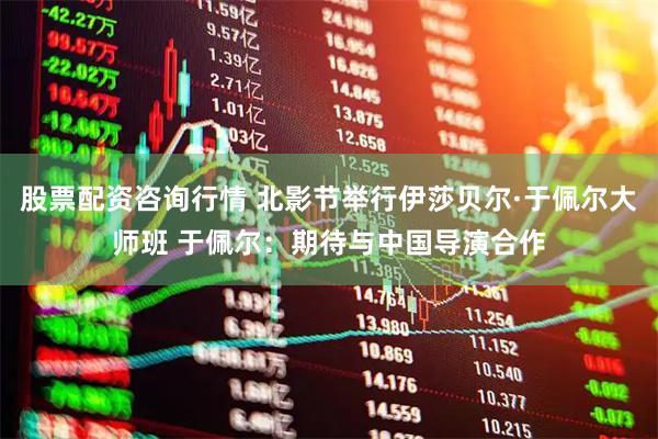 股票配资咨询行情 北影节举行伊莎贝尔·于佩尔大师班 于佩尔：期待与中国导演合作