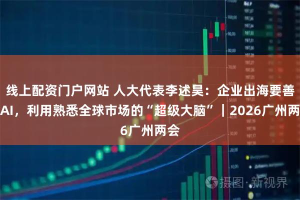 线上配资门户网站 人大代表李述昊：企业出海要善用AI，利用熟悉全球市场的“超级大脑”｜2026广州两会