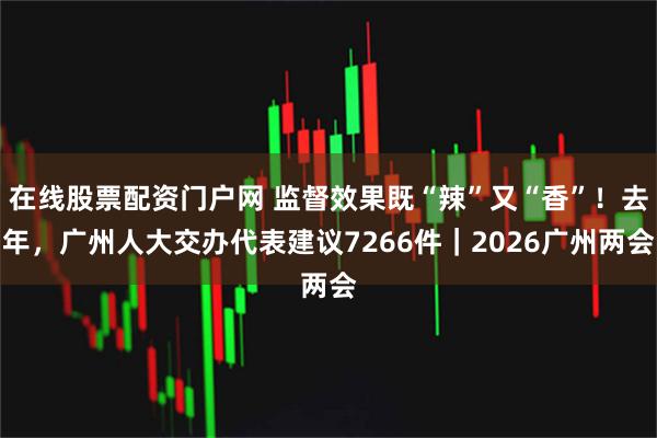 在线股票配资门户网 监督效果既“辣”又“香”！去年，广州人大交办代表建议7266件｜2026广州两会