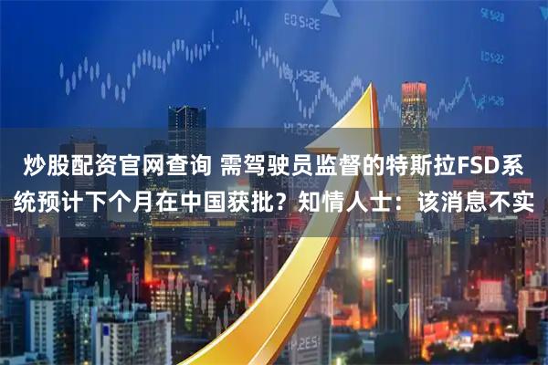 炒股配资官网查询 需驾驶员监督的特斯拉FSD系统预计下个月在中国获批？知情人士：该消息不实