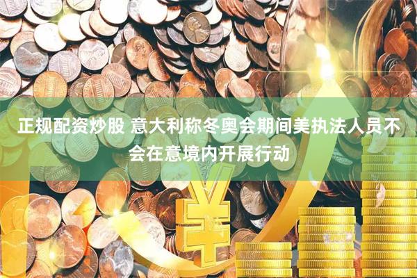 正规配资炒股 意大利称冬奥会期间美执法人员不会在意境内开展行动