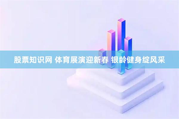 股票知识网 体育展演迎新春 银龄健身绽风采