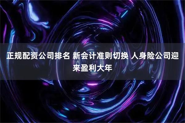 正规配资公司排名 新会计准则切换 人身险公司迎来盈利大年