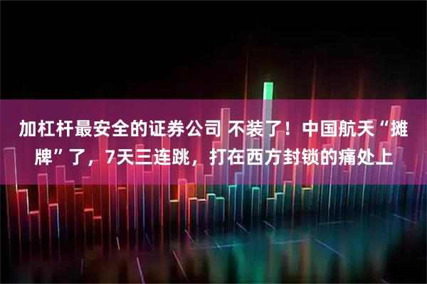 加杠杆最安全的证券公司 不装了！中国航天“摊牌”了，7天三连跳，打在西方封锁的痛处上