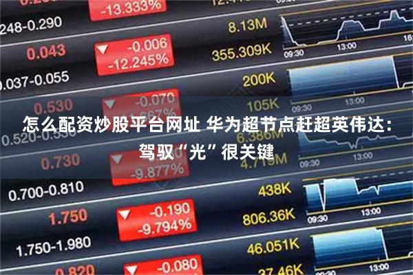 怎么配资炒股平台网址 华为超节点赶超英伟达：驾驭“光”很关键