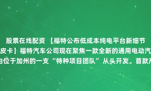 股票在线配资 【福特公布低成本纯电平台新细节：首款车型为中型电动皮卡】福特汽车公司现在聚焦一款全新的通用电动汽车平台（UEV），由位于加州的一支 “特种项目团队” 从头开发。首款产品将是一款中型电动皮卡，售价约3万美元，目标从一开始就实现盈利。“电动车成本仍在大幅下降，而要做到这一点，只能靠创新，靠系...