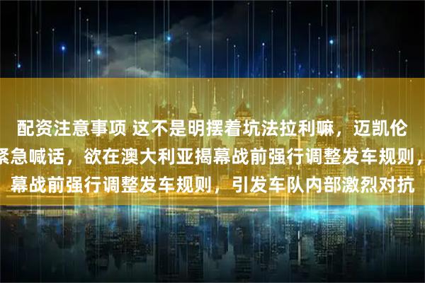 配资注意事项 这不是明摆着坑法拉利嘛，迈凯伦领队斯特拉以安全名义紧急喊话，欲在澳大利亚揭幕战前强行调整发车规则，引发车队内部激烈对抗