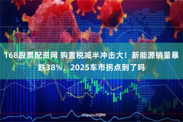 168股票配资网 购置税减半冲击大！新能源销量暴跌38%，2025车市拐点到了吗