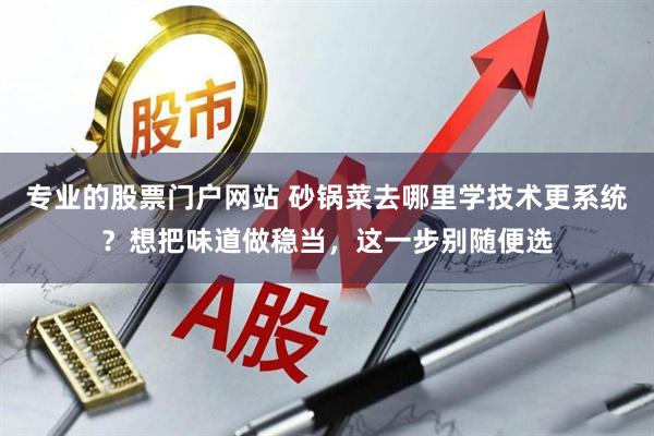 专业的股票门户网站 砂锅菜去哪里学技术更系统？想把味道做稳当，这一步别随便选