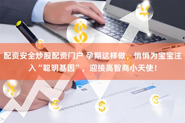 配资安全炒股配资门户 孕期这样做，悄悄为宝宝注入“聪明基因”，迎接高智商小天使！