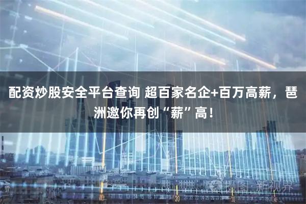 配资炒股安全平台查询 超百家名企+百万高薪，琶洲邀你再创“薪”高！