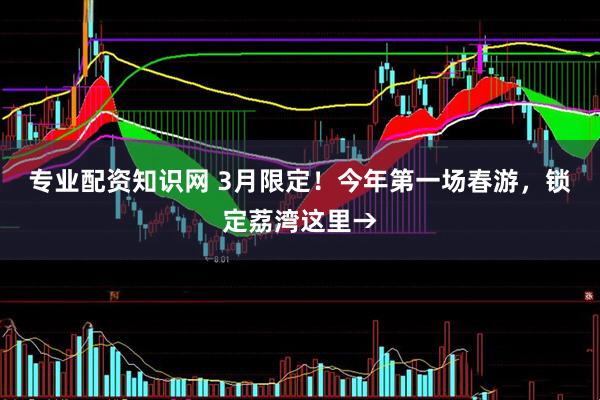 专业配资知识网 3月限定！今年第一场春游，锁定荔湾这里→