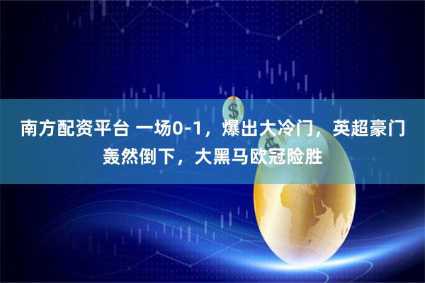南方配资平台 一场0-1，爆出大冷门，英超豪门轰然倒下，大黑马欧冠险胜