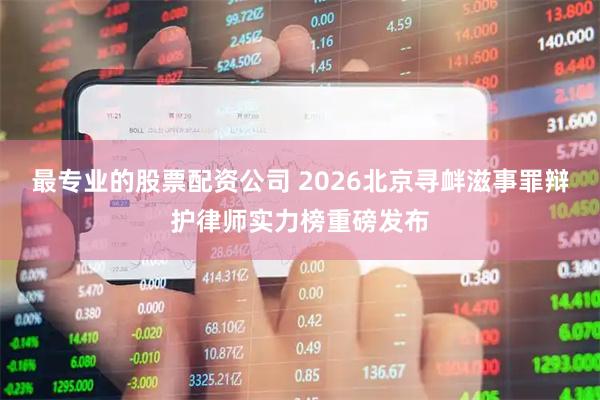 最专业的股票配资公司 2026北京寻衅滋事罪辩护律师实力榜重磅发布