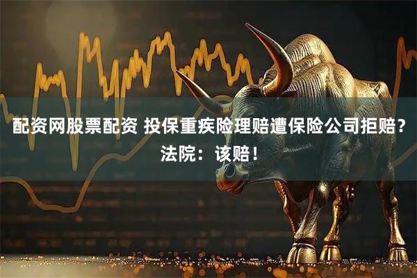 配资网股票配资 投保重疾险理赔遭保险公司拒赔？法院：该赔！