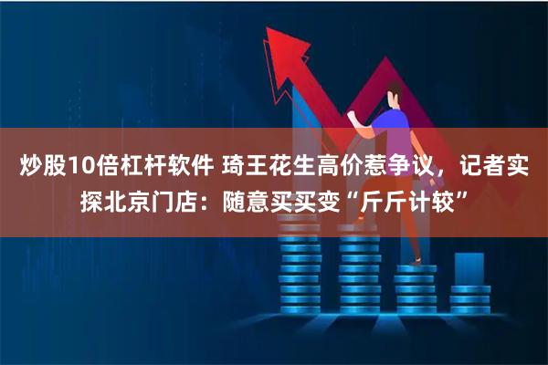 炒股10倍杠杆软件 琦王花生高价惹争议，记者实探北京门店：随意买买变“斤斤计较”