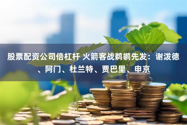 股票配资公司倍杠杆 火箭客战鹈鹕先发：谢泼德、阿门、杜兰特、贾巴里、申京