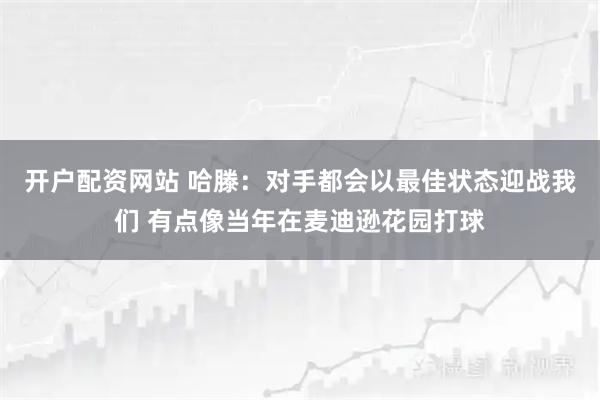 开户配资网站 哈滕：对手都会以最佳状态迎战我们 有点像当年在麦迪逊花园打球