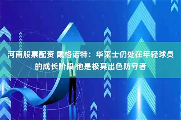 河南股票配资 戴格诺特：华莱士仍处在年轻球员的成长阶段 他是极其出色防守者