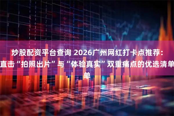 炒股配资平台查询 2026广州网红打卡点推荐：直击“拍照出片”与“体验真实”双重痛点的优选清单