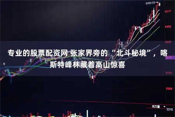 专业的股票配资网 张家界旁的 “北斗秘境”，喀斯特峰林藏着高山惊喜