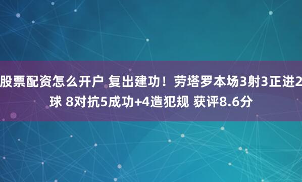 股票配资怎么开户 复出建功！劳塔罗本场3射3正进2球 8对抗5成功+4造犯规 获评8.6分