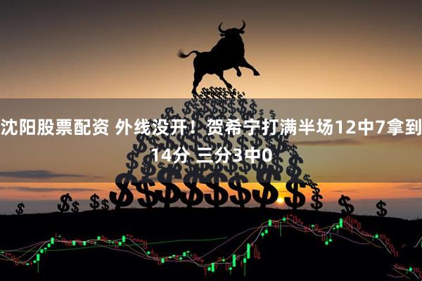 沈阳股票配资 外线没开！贺希宁打满半场12中7拿到14分 三分3中0