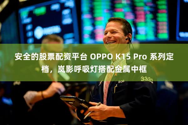 安全的股票配资平台 OPPO K15 Pro 系列定档，岚影呼吸灯搭配金属中框