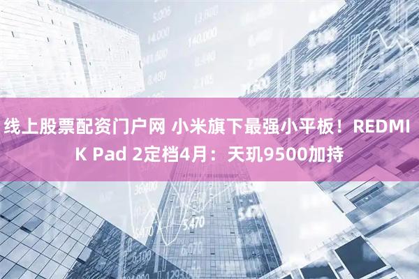 线上股票配资门户网 小米旗下最强小平板！REDMI K Pad 2定档4月：天玑9500加持