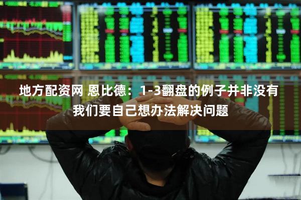 地方配资网 恩比德：1-3翻盘的例子并非没有 我们要自己想办法解决问题