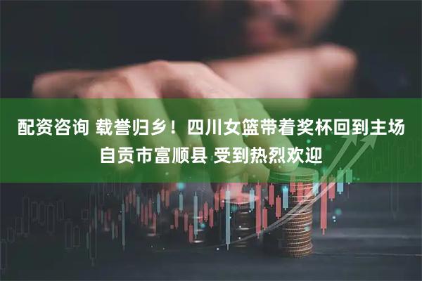 配资咨询 载誉归乡！四川女篮带着奖杯回到主场自贡市富顺县 受到热烈欢迎