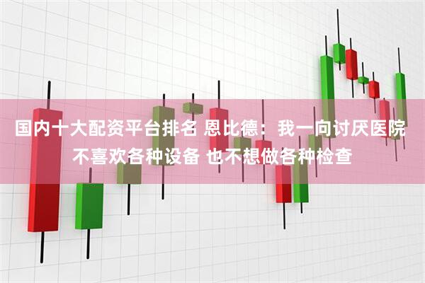 国内十大配资平台排名 恩比德：我一向讨厌医院 不喜欢各种设备 也不想做各种检查