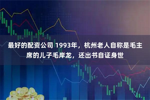 最好的配资公司 1993年，杭州老人自称是毛主席的儿子毛岸龙，还出书自证身世