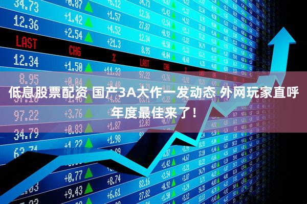 低息股票配资 国产3A大作一发动态 外网玩家直呼年度最佳来了！