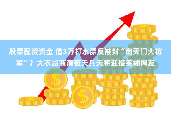股票配资资金 借3万打水漂反被封“南天门大将军”？大衣哥商演被天兵天将迎接笑翻网友