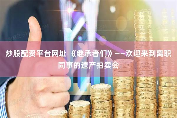 炒股配资平台网址 《继承者们》——欢迎来到离职同事的遗产拍卖会