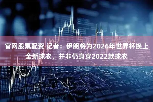 官网股票配资 记者：伊朗将为2026年世界杯换上全新球衣，并非仍身穿2022款球衣