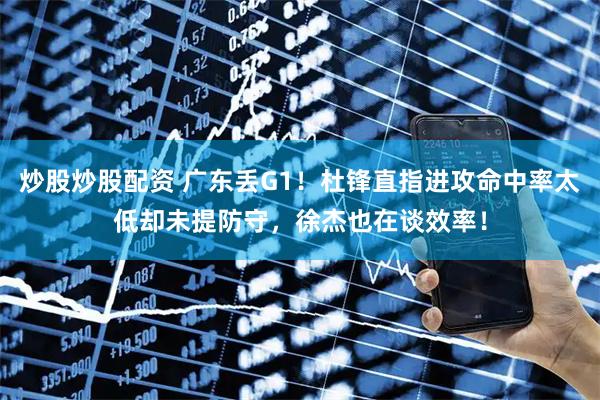 炒股炒股配资 广东丢G1！杜锋直指进攻命中率太低却未提防守，徐杰也在谈效率！