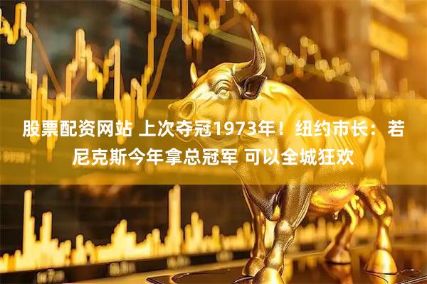 股票配资网站 上次夺冠1973年！纽约市长：若尼克斯今年拿总冠军 可以全城狂欢
