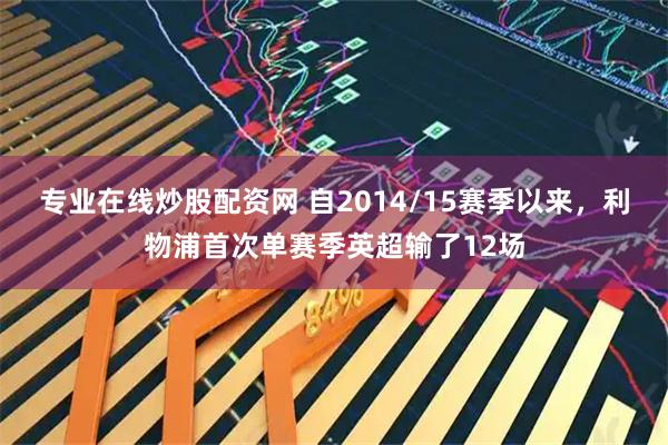专业在线炒股配资网 自2014/15赛季以来，利物浦首次单赛季英超输了12场